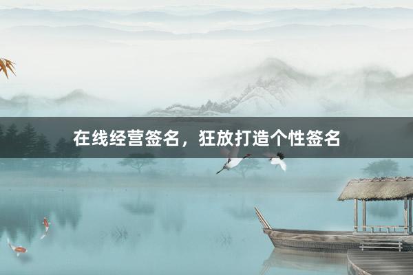 在线经营签名，狂放打造个性签名