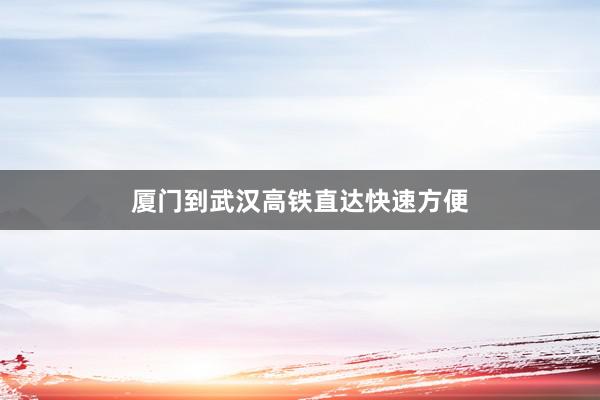 厦门到武汉高铁直达快速方便