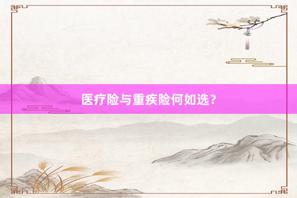 医疗险与重疾险何如选？
