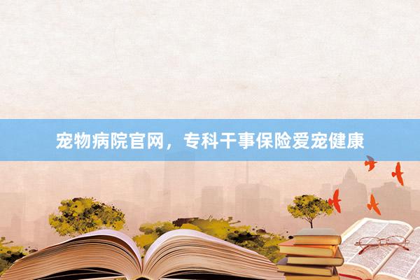 宠物病院官网，专科干事保险爱宠健康