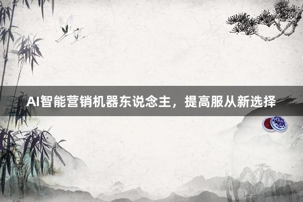 AI智能营销机器东说念主，提高服从新选择